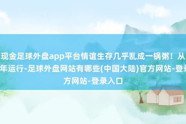 现金足球外盘app平台情谊生存几乎乱成一锅粥！从1984年运行-足球外盘网站有哪些(中国大陆)官方网站-登录入口