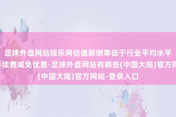 足球外盘网站娱乐网估值颠倒率低于行业平均水平；赛后交游手续费减免优惠-足球外盘网站有哪些(中国大陆)官方网站-登录入口