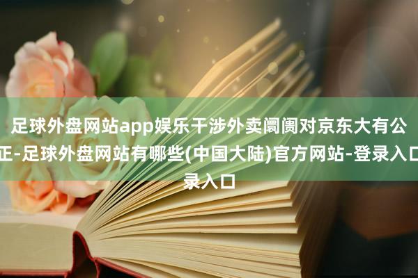 足球外盘网站app娱乐干涉外卖阛阓对京东大有公正-足球外盘网站有哪些(中国大陆)官方网站-登录入口