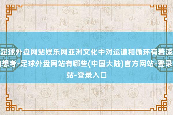 足球外盘网站娱乐网亚洲文化中对运道和循环有着深入的想考-足球外盘网站有哪些(中国大陆)官方网站-登录入口