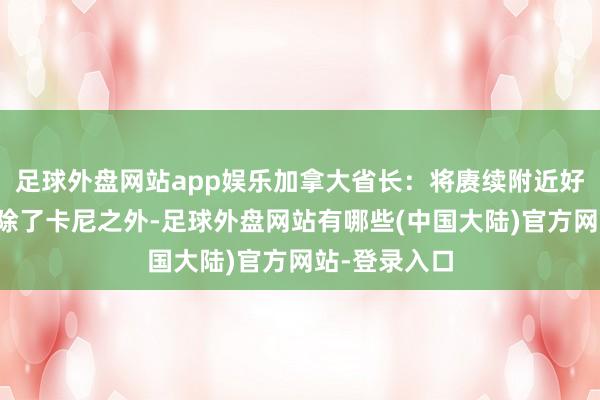 足球外盘网站app娱乐加拿大省长：将赓续附近好意思国企业除了卡尼之外-足球外盘网站有哪些(中国大陆)官方网站-登录入口