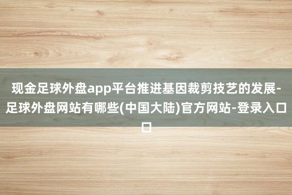 现金足球外盘app平台推进基因裁剪技艺的发展-足球外盘网站有哪些(中国大陆)官方网站-登录入口