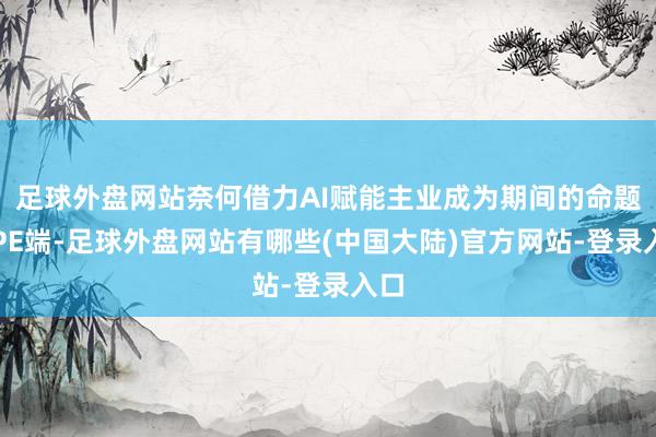 足球外盘网站奈何借力AI赋能主业成为期间的命题；PE端-足球外盘网站有哪些(中国大陆)官方网站-登录入口