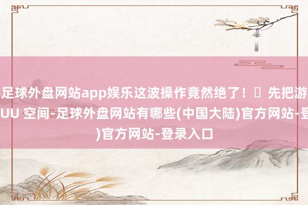 足球外盘网站app娱乐这波操作竟然绝了！✨先把游戏导入 UU 空间-足球外盘网站有哪些(中国大陆)官方网站-登录入口