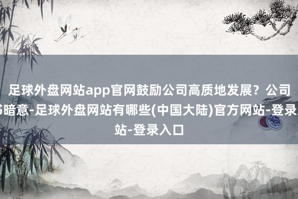 足球外盘网站app官网鼓励公司高质地发展？公司文书暗意-足球外盘网站有哪些(中国大陆)官方网站-登录入口
