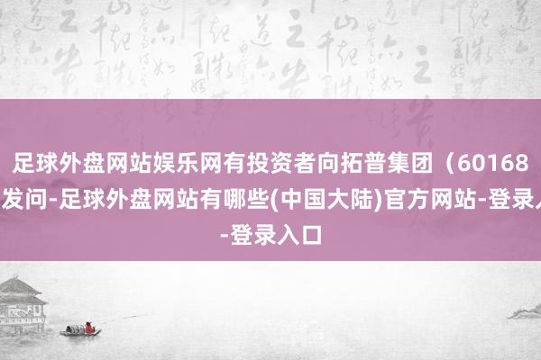 足球外盘网站娱乐网有投资者向拓普集团（601689）发问-足球外盘网站有哪些(中国大陆)官方网站-登录入口