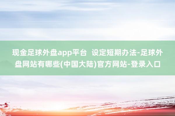现金足球外盘app平台  　　设定短期办法-足球外盘网站有哪些(中国大陆)官方网站-登录入口