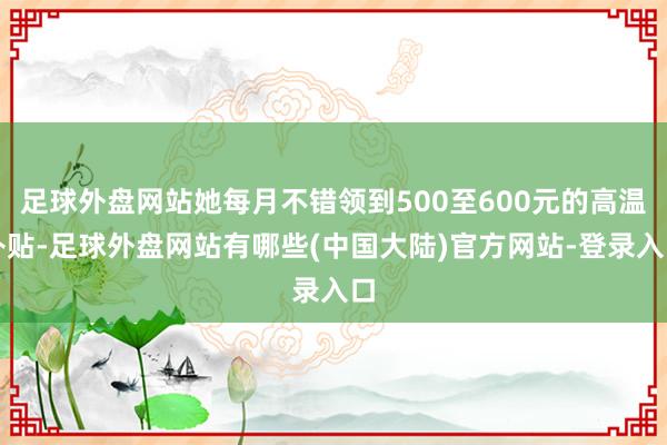 足球外盘网站她每月不错领到500至600元的高温补贴-足球外盘网站有哪些(中国大陆)官方网站-登录入口