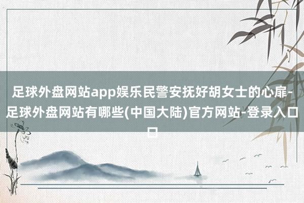 足球外盘网站app娱乐民警安抚好胡女士的心扉-足球外盘网站有哪些(中国大陆)官方网站-登录入口