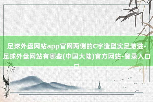 足球外盘网站app官网两侧的C字造型实足激进-足球外盘网站有哪些(中国大陆)官方网站-登录入口