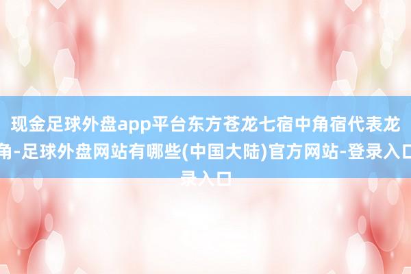 现金足球外盘app平台东方苍龙七宿中角宿代表龙角-足球外盘网站有哪些(中国大陆)官方网站-登录入口