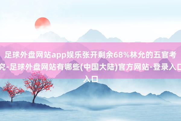 足球外盘网站app娱乐张开剩余68%林允的五官考究-足球外盘网站有哪些(中国大陆)官方网站-登录入口