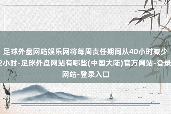 足球外盘网站娱乐网将每周责任期间从40小时减少到32小时-足球外盘网站有哪些(中国大陆)官方网站-登录入口
