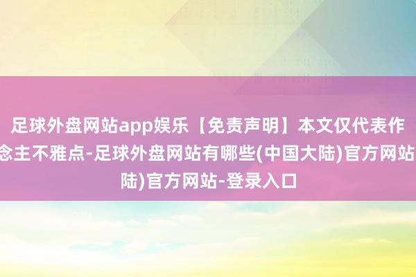足球外盘网站app娱乐【免责声明】本文仅代表作家本东说念主不雅点-足球外盘网站有哪些(中国大陆)官方网站-登录入口