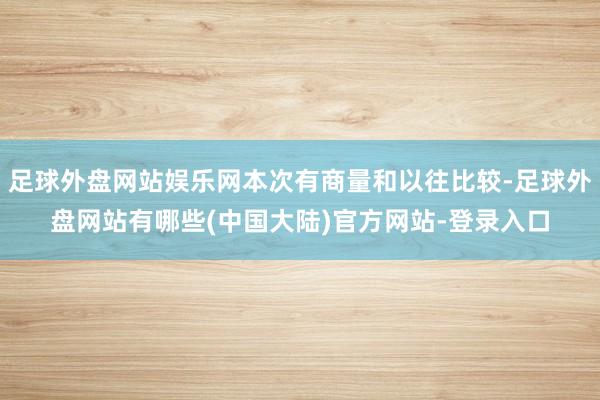 足球外盘网站娱乐网本次有商量和以往比较-足球外盘网站有哪些(中国大陆)官方网站-登录入口