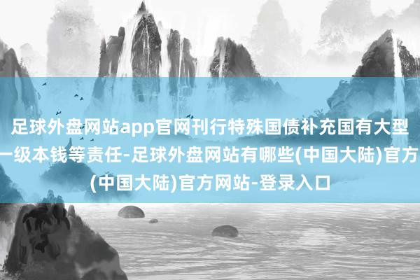 足球外盘网站app官网刊行特殊国债补充国有大型交易银行中枢一级本钱等责任-足球外盘网站有哪些(中国大陆)官方网站-登录入口