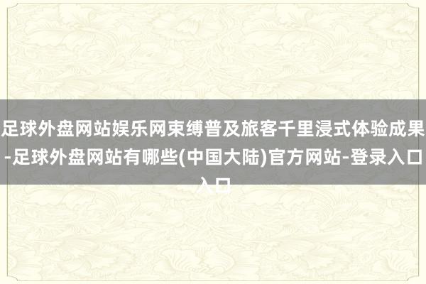 足球外盘网站娱乐网束缚普及旅客千里浸式体验成果-足球外盘网站有哪些(中国大陆)官方网站-登录入口