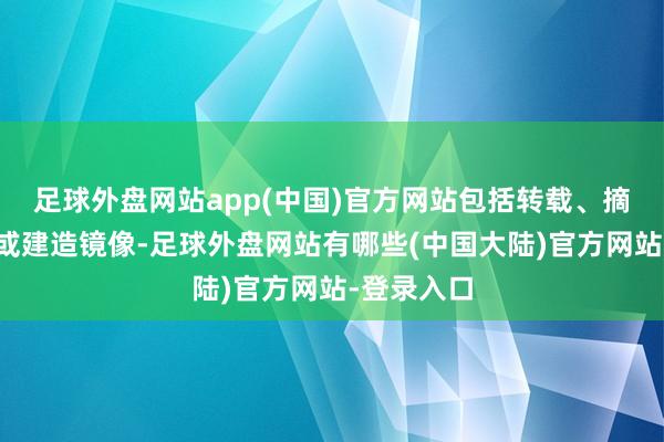 足球外盘网站app(中国)官方网站包括转载、摘编、复制或建造镜像-足球外盘网站有哪些(中国大陆)官方网站-登录入口