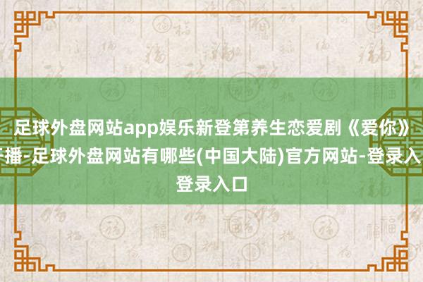 足球外盘网站app娱乐新登第养生恋爱剧《爱你》开播-足球外盘网站有哪些(中国大陆)官方网站-登录入口